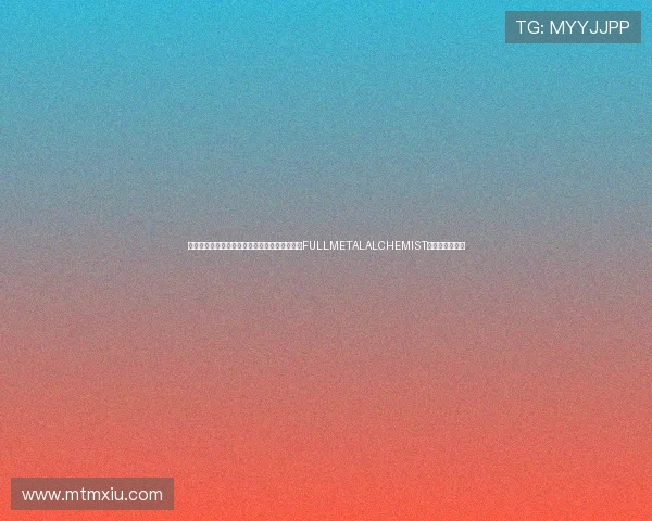 当炼金术的真理触碰灵魂：重温《钢之炼金术师FULLMETALALCHEMIST》的震撼与感动